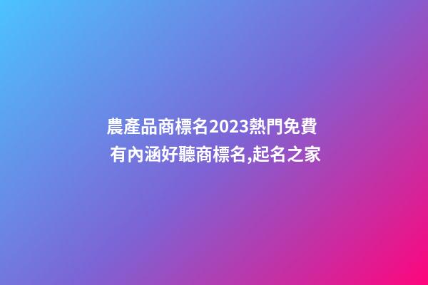 農產品商標名2023熱門免費 有內涵好聽商標名,起名之家-第1張-商標起名-玄機派